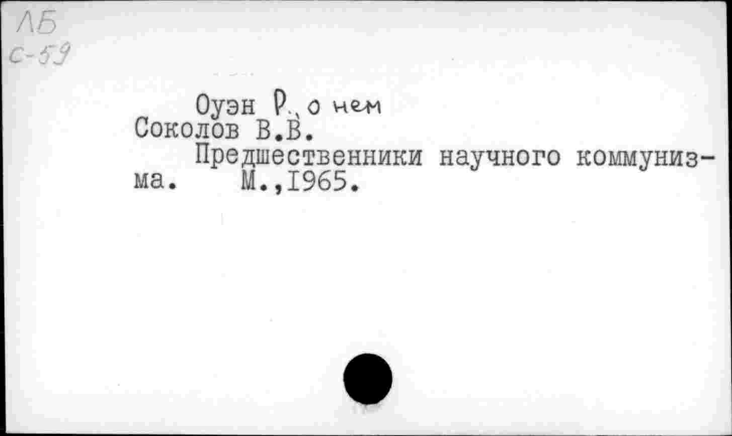 ﻿ЛБ с-$3
Оуэн Р.ч О нгл-1 Соколов В.В.
Предшественники научного коммунизма. М.,1965.